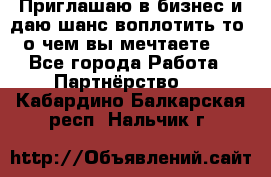Приглашаю в бизнес и даю шанс воплотить то, о чем вы мечтаете!  - Все города Работа » Партнёрство   . Кабардино-Балкарская респ.,Нальчик г.